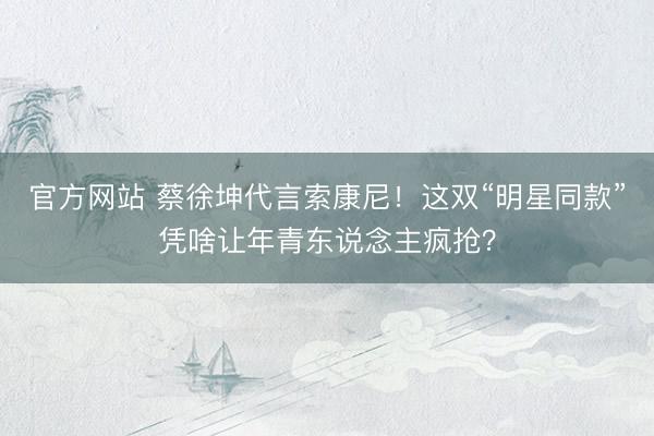 官方网站 蔡徐坤代言索康尼！这双“明星同款”凭啥让年青东说念主疯抢？