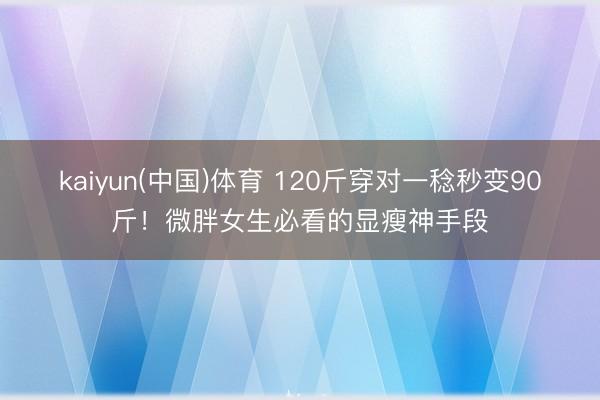 kaiyun(中国)体育 120斤穿对一稔秒变90斤!微胖女生必看的显瘦神手段