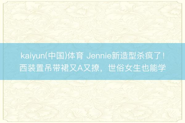 kaiyun(中国)体育 Jennie新造型杀疯了！西装置吊带裙又A又撩，世俗女生也能学