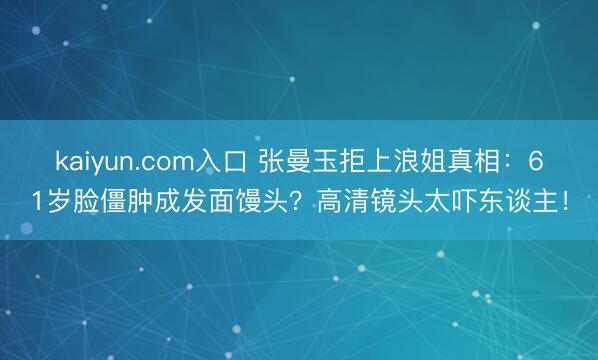 kaiyun.com入口 张曼玉拒上浪姐真相：61岁脸僵肿成发面馒头？高清镜头太吓东谈主！