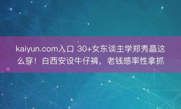kaiyun.com入口 30+女东谈主学郑秀晶这么穿！白西安设牛仔裤，老钱感率性拿抓