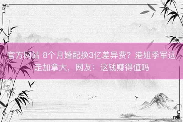 官方网站 8个月婚配换3亿差异费？港姐季军远走加拿大，网友：这钱赚得值吗
