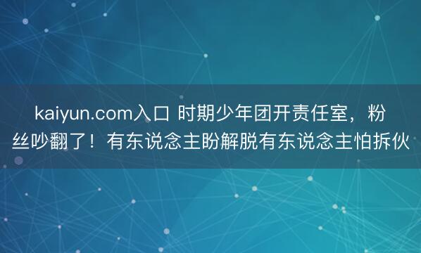 kaiyun.com入口 时期少年团开责任室，粉丝吵翻了！有东说念主盼解脱有东说念主怕拆伙