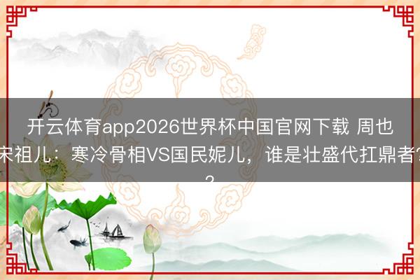 开云体育app2026世界杯中国官网下载 周也宋祖儿：寒冷骨相VS国民妮儿，谁是壮盛代扛鼎者？