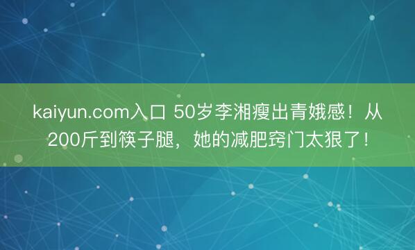 kaiyun.com入口 50岁李湘瘦出青娥感！从200斤到筷子腿，她的减肥窍门太狠了！