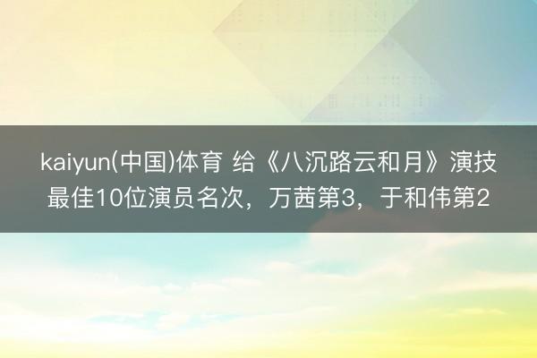 kaiyun(中国)体育 给《八沉路云和月》演技最佳10位演员名次，万茜第3，于和伟第2