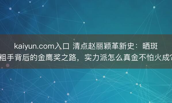 kaiyun.com入口 清点赵丽颖革新史：晒斑粗手背后的金鹰奖之路，实力派怎么真金不怕火成？