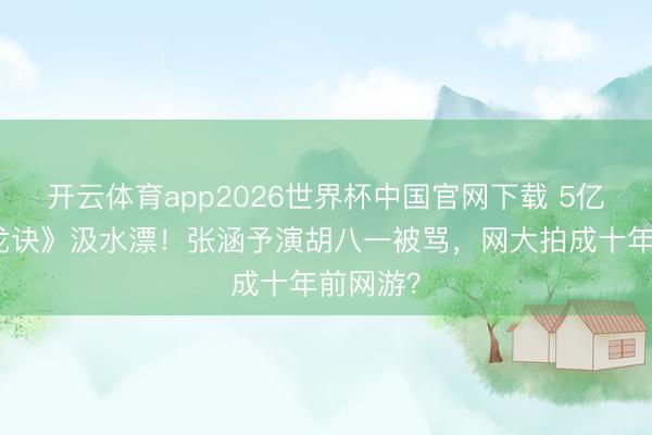 开云体育app2026世界杯中国官网下载 5亿拍《寻龙诀》汲水漂！张涵予演胡八一被骂，网大拍成十年前网游？