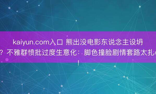 kaiyun.com入口 熊出没电影东说念主设坍弛？不雅群愤批过度生意化：脚色撞脸剧情套路太扎心！
