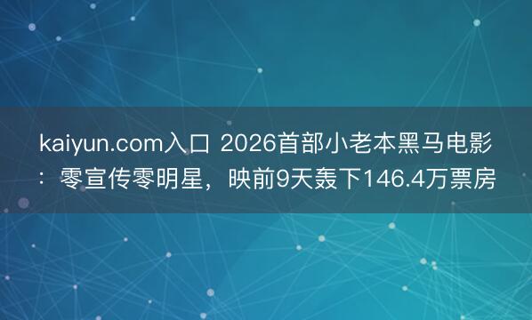 kaiyun.com入口 2026首部小老本黑马电影：零宣传零明星，映前9天轰下146.4万票房