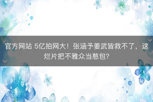 官方网站 5亿拍网大！张涵予姜武皆救不了，这烂片把不雅众当憨包？