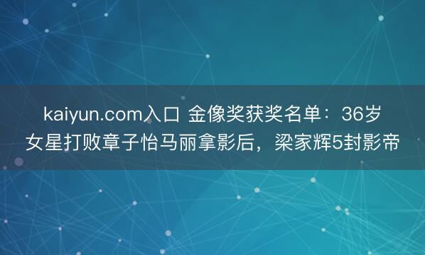 kaiyun.com入口 金像奖获奖名单：36岁女星打败章子怡马丽拿影后，梁家辉5封影帝