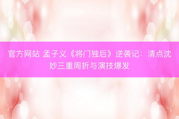 官方网站 孟子义《将门独后》逆袭记：清点沈妙三重周折与演技爆发
