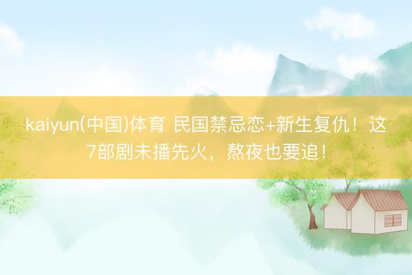 kaiyun(中国)体育 民国禁忌恋+新生复仇！这7部剧未播先火，熬夜也要追！