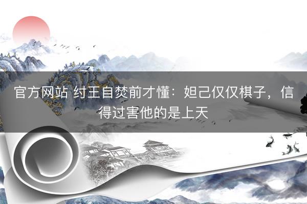 官方网站 纣王自焚前才懂：妲己仅仅棋子，信得过害他的是上天