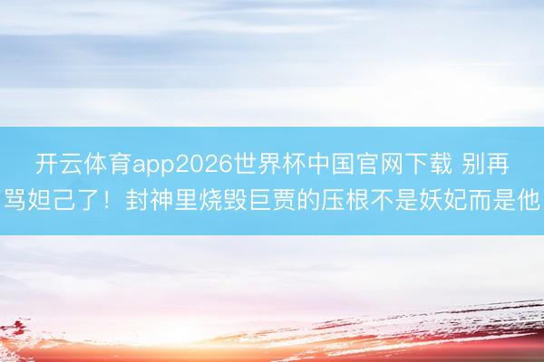 开云体育app2026世界杯中国官网下载 别再骂妲己了！封神里烧毁巨贾的压根不是妖妃而是他