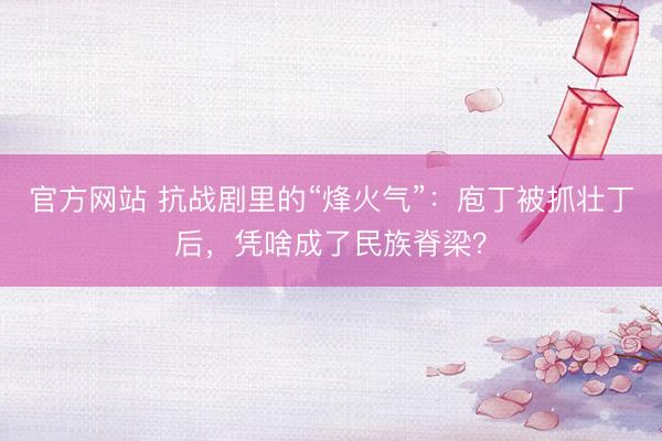 官方网站 抗战剧里的“烽火气”：庖丁被抓壮丁后，凭啥成了民族脊梁？