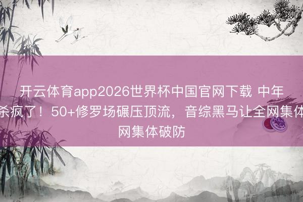 开云体育app2026世界杯中国官网下载 中年恋综杀疯了！50+修罗场碾压顶流，音综黑马让全网集体破防