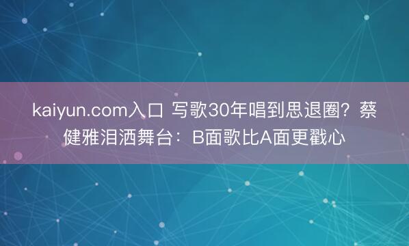 kaiyun.com入口 写歌30年唱到思退圈？蔡健雅泪洒舞台：B面歌比A面更戳心