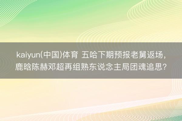 kaiyun(中国)体育 五哈下期预报老舅返场，鹿晗陈赫邓超再组熟东说念主局团魂追思？