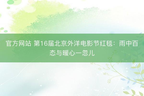 官方网站 第16届北京外洋电影节红毯：雨中百态与暖心一忽儿