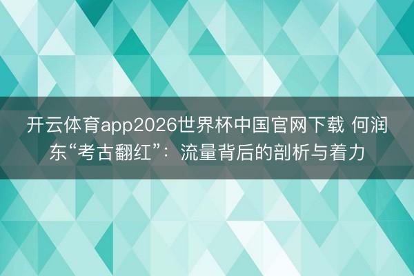 开云体育app2026世界杯中国官网下载 何润东“考古翻红”：流量背后的剖析与着力