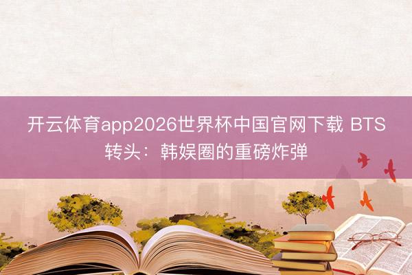 开云体育app2026世界杯中国官网下载 BTS转头：韩娱圈的重磅炸弹