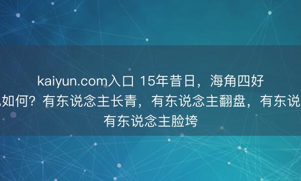 kaiyun.com入口 15年昔日，海角四好意思近况如何？有东说念主长青，有东说念主翻盘，有东说念主脸垮