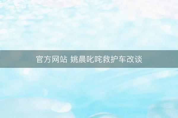 官方网站 姚晨叱咤救护车改谈