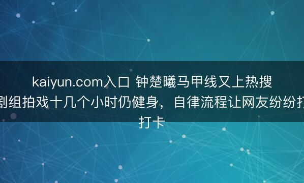 kaiyun.com入口 钟楚曦马甲线又上热搜！剧组拍戏十几个小时仍健身，自律流程让网友纷纷打卡