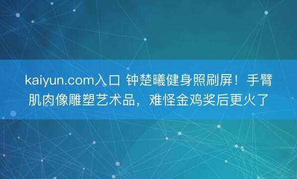 kaiyun.com入口 钟楚曦健身照刷屏！手臂肌肉像雕塑艺术品，难怪金鸡奖后更火了