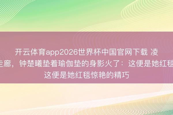 开云体育app2026世界杯中国官网下载 凌晨3点剧组走廊，钟楚曦垫着瑜伽垫的身影火了：这便是她红毯惊艳的精巧