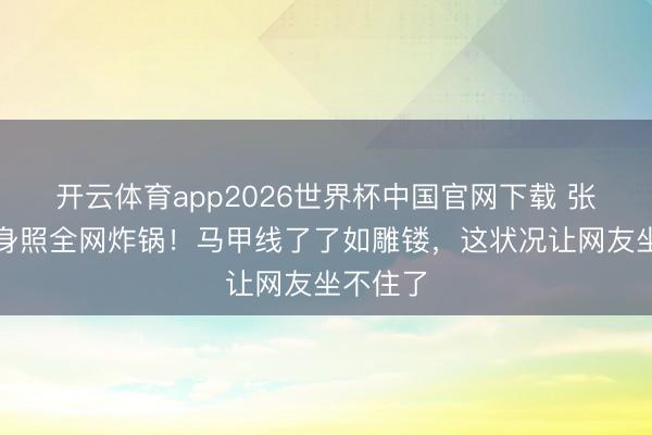 开云体育app2026世界杯中国官网下载 张馨予健身照全网炸锅！马甲线了了如雕镂，这状况让网友坐不住了