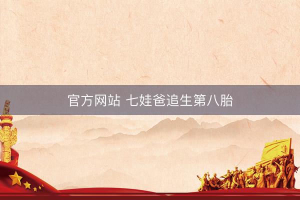 官方网站 七娃爸追生第八胎