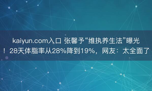kaiyun.com入口 张馨予“维执养生法”曝光！28天体脂率从28%降到19%，网友：太全面了