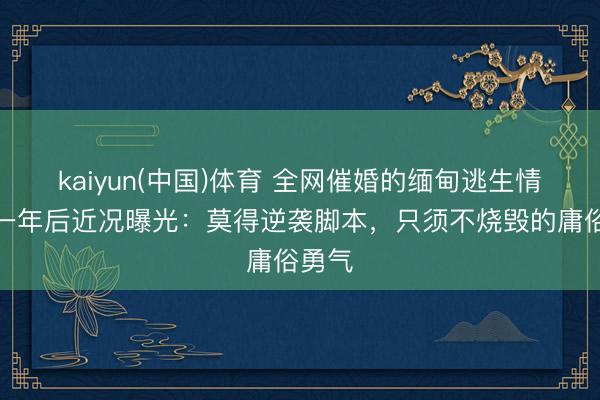 kaiyun(中国)体育 全网催婚的缅甸逃生情侣，一年后近况曝光：莫得逆袭脚本，只须不烧毁的庸俗勇气