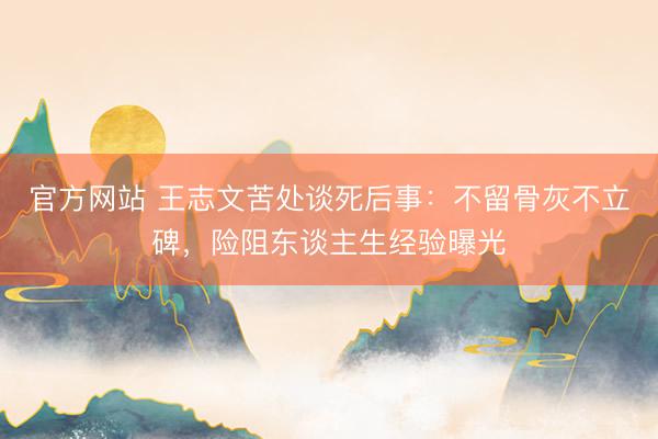 官方网站 王志文苦处谈死后事:不留骨灰不立碑,险阻东谈主生经验曝光