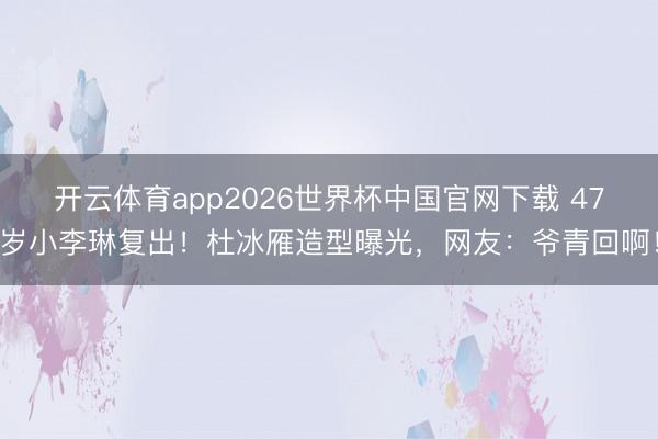 开云体育app2026世界杯中国官网下载 47岁小李琳复出！杜冰雁造型曝光，网友：爷青回啊！