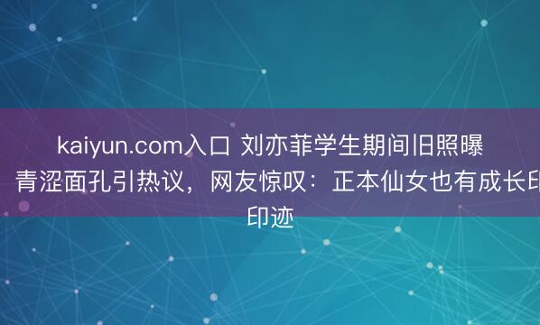 kaiyun.com入口 刘亦菲学生期间旧照曝光！青涩面孔引热议，网友惊叹：正本仙女也有成长印迹