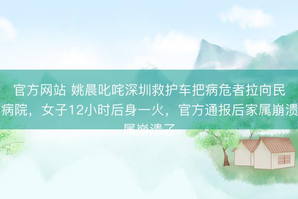 官方网站 姚晨叱咤深圳救护车把病危者拉向民营病院，女子12小时后身一火，官方通报后家属崩溃了
