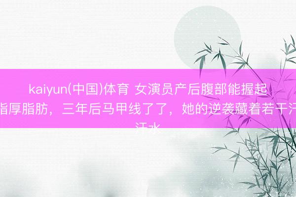 kaiyun(中国)体育 女演员产后腹部能握起两指厚脂肪，三年后马甲线了了，她的逆袭藏着若干汗水