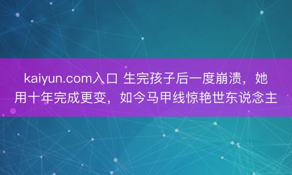kaiyun.com入口 生完孩子后一度崩溃，她用十年完成更变，如今马甲线惊艳世东说念主