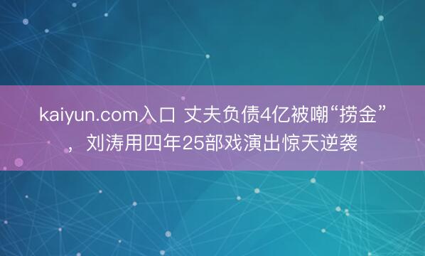kaiyun.com入口 丈夫负债4亿被嘲“捞金”，刘涛用四年25部戏演出惊天逆袭