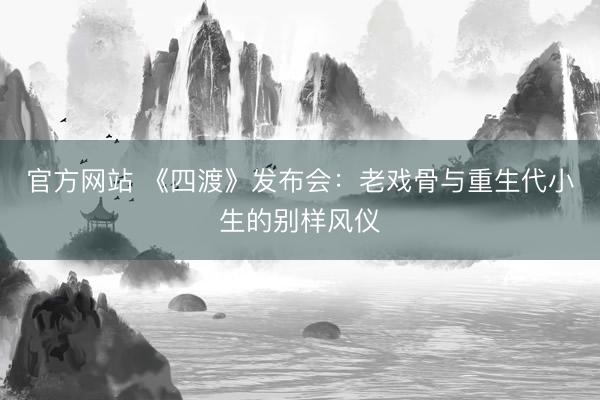 官方网站 《四渡》发布会：老戏骨与重生代小生的别样风仪