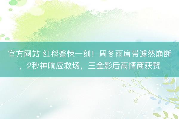 官方网站 红毯蹙悚一刻！周冬雨肩带遽然崩断，2秒神响应救场，三金影后高情商获赞