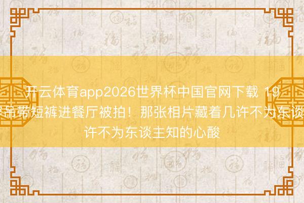 开云体育app2026世界杯中国官网下载 1956年梦露穿吊带短裤进餐厅被拍！那张相片藏着几许不为东谈主知的心酸