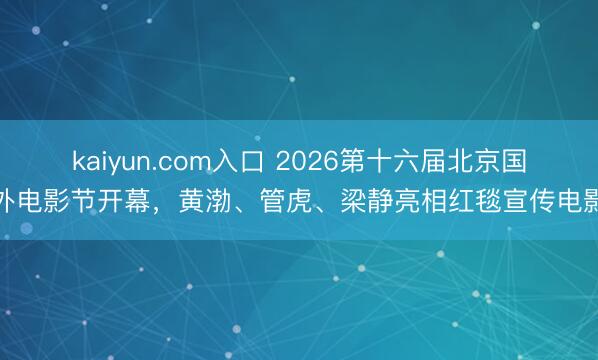 kaiyun.com入口 2026第十六届北京国外电影节开幕，黄渤、管虎、梁静亮相红毯宣传电影