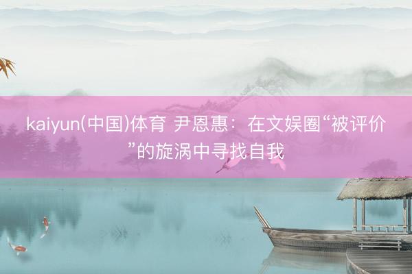 kaiyun(中国)体育 尹恩惠：在文娱圈“被评价”的旋涡中寻找自我