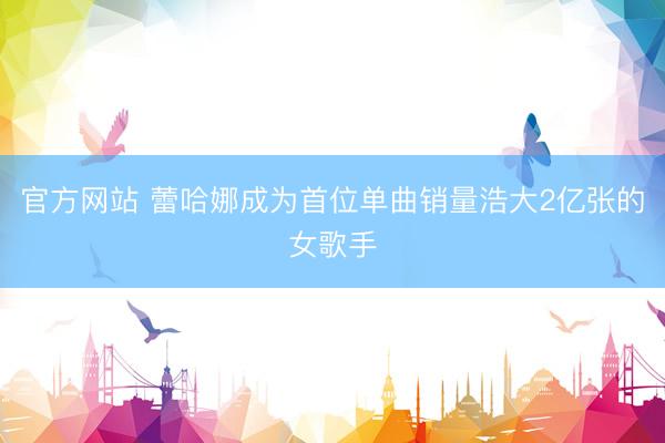 官方网站 蕾哈娜成为首位单曲销量浩大2亿张的女歌手