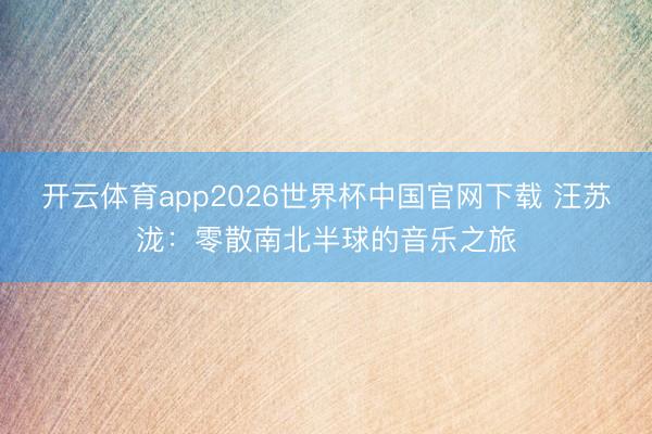 开云体育app2026世界杯中国官网下载 汪苏泷：零散南北半球的音乐之旅
